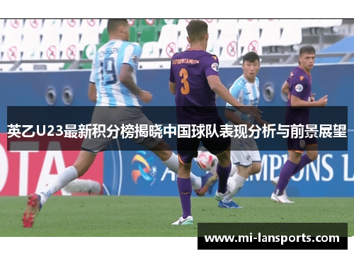 英乙U23最新积分榜揭晓中国球队表现分析与前景展望