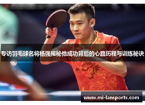 专访羽毛球名将杨强揭秘他成功背后的心路历程与训练秘诀