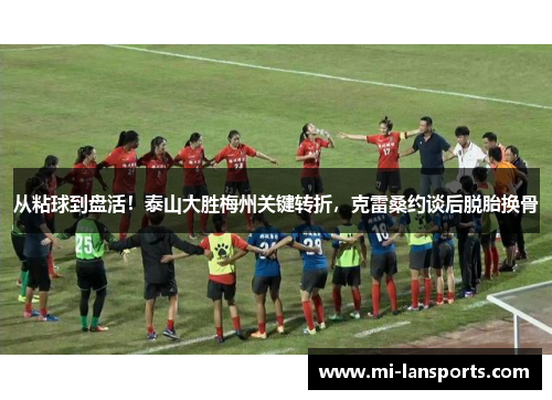 从粘球到盘活！泰山大胜梅州关键转折，克雷桑约谈后脱胎换骨
