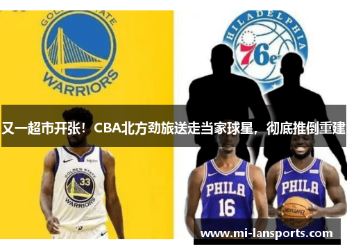 又一超市开张！CBA北方劲旅送走当家球星，彻底推倒重建