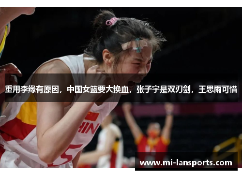 重用李缘有原因，中国女篮要大换血，张子宇是双刃剑，王思雨可惜