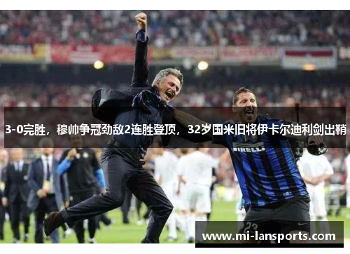 3-0完胜，穆帅争冠劲敌2连胜登顶，32岁国米旧将伊卡尔迪利剑出鞘